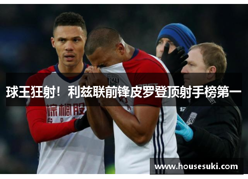 球王狂射！利兹联前锋皮罗登顶射手榜第一